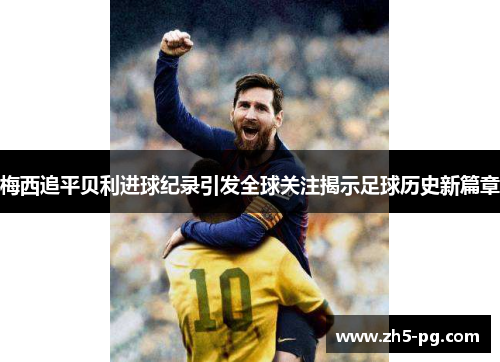 梅西追平贝利进球纪录引发全球关注揭示足球历史新篇章 梅西追平贝利进球纪录引发全球关注揭示足球历史新篇章