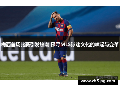 梅西首场比赛引发热潮 探寻MLS球迷文化的崛起与变革