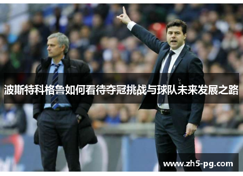 波斯特科格鲁如何看待夺冠挑战与球队未来发展之路