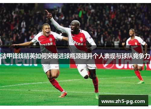 法甲锋线精英如何突破进球瓶颈提升个人表现与球队竞争力