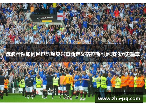 流浪者队如何通过辉煌复兴重新定义格拉斯哥足球的历史篇章