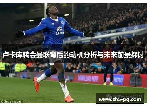 卢卡库转会曼联背后的动机分析与未来前景探讨