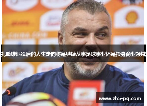 扎哈维退役后的人生走向将是继续从事足球事业还是投身商业领域