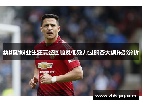 桑切斯职业生涯完整回顾及他效力过的各大俱乐部分析 桑切斯职业生涯完整回顾及他效力过的各大俱乐部分析