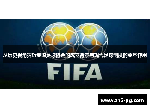 从历史视角探析英国足球协会的成立背景与现代足球制度的奠基作用 从历史视角探析英国足球协会的成立背景与现代足球制度的奠基作用
