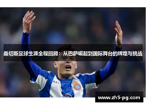 桑切斯足球生涯全程回顾：从巴萨崛起到国际舞台的辉煌与挑战