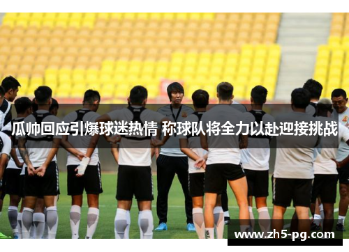 瓜帅回应引爆球迷热情 称球队将全力以赴迎接挑战