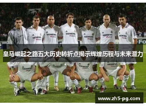 皇马崛起之路五大历史转折点揭示辉煌历程与未来潜力