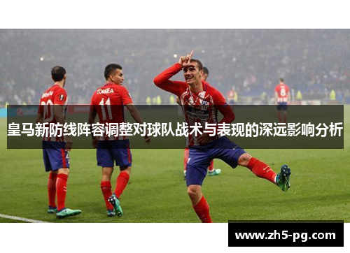 皇马新防线阵容调整对球队战术与表现的深远影响分析
