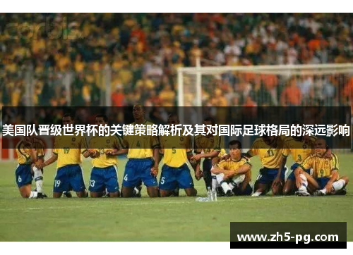 美国队晋级世界杯的关键策略解析及其对国际足球格局的深远影响