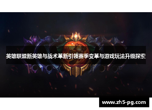 英雄联盟新英雄与战术革新引领赛季变革与游戏玩法升级探索