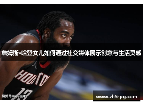 詹姆斯·哈登女儿如何通过社交媒体展示创意与生活灵感 詹姆斯·哈登女儿如何通过社交媒体展示创意与生活灵感