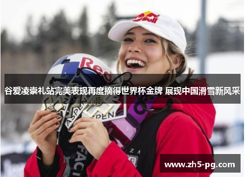 谷爱凌崇礼站完美表现再度摘得世界杯金牌 展现中国滑雪新风采 谷爱凌崇礼站完美表现再度摘得世界杯金牌 展现中国滑雪新风采