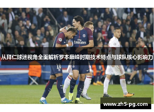 从拜仁球迷视角全面解析罗本巅峰时期技术特点与球队核心影响力