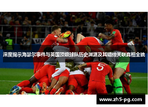 深度揭示海瑟尔事件与英国顶级球队历史渊源及其错综关联真相全貌 深度揭示海瑟尔事件与英国顶级球队历史渊源及其错综关联真相全貌