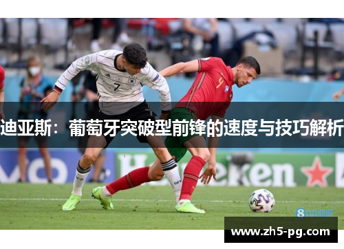 迪亚斯:葡萄牙突破型前锋的速度与技巧解析 迪亚斯:葡萄牙突破型前锋的速度与技巧解析