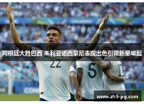 阿根廷大胜巴西 朱利亚诺西蒙尼表现出色引领新星崛起 阿根廷大胜巴西 朱利亚诺西蒙尼表现出色引领新星崛起