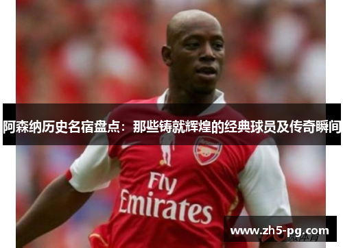 阿森纳历史名宿盘点:那些铸就辉煌的经典球员及传奇瞬间 阿森纳历史名宿盘点:那些铸就辉煌的经典球员及传奇瞬间