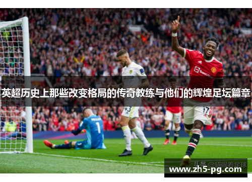 英超历史上那些改变格局的传奇教练与他们的辉煌足坛篇章 英超历史上那些改变格局的传奇教练与他们的辉煌足坛篇章