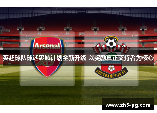 英超球队球迷忠诚计划全新升级 以奖励真正支持者为核心 英超球队球迷忠诚计划全新升级 以奖励真正支持者为核心