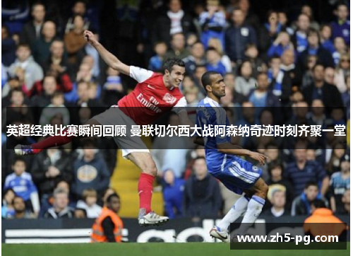 英超经典比赛瞬间回顾 曼联切尔西大战阿森纳奇迹时刻齐聚一堂 英超经典比赛瞬间回顾 曼联切尔西大战阿森纳奇迹时刻齐聚一堂