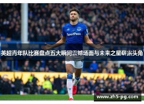 英超青年队比赛盘点五大瞬间震撼场面与未来之星崭露头角