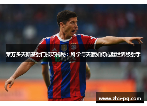 莱万多夫斯基射门技巧揭秘：科学与天赋如何成就世界级射手