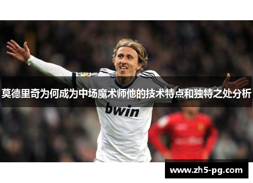 莫德里奇为何成为中场魔术师他的技术特点和独特之处分析