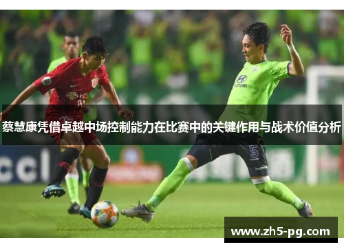 蔡慧康凭借卓越中场控制能力在比赛中的关键作用与战术价值分析 蔡慧康凭借卓越中场控制能力在比赛中的关键作用与战术价值分析