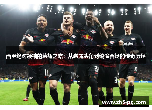 西甲绝对领袖的荣耀之路：从崭露头角到统治赛场的传奇历程