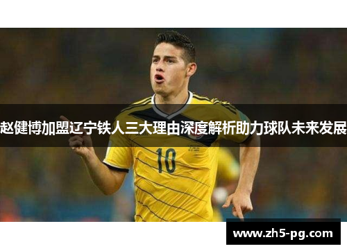 赵健博加盟辽宁铁人三大理由深度解析助力球队未来发展 赵健博加盟辽宁铁人三大理由深度解析助力球队未来发展
