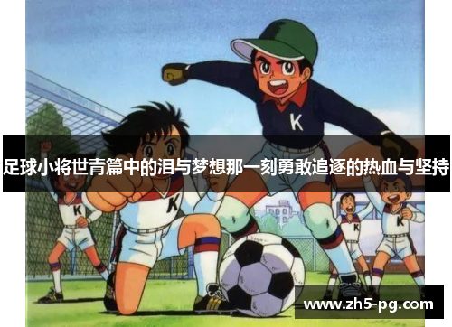 足球小将世青篇中的泪与梦想那一刻勇敢追逐的热血与坚持 足球小将世青篇中的泪与梦想那一刻勇敢追逐的热血与坚持