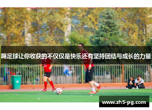 踢足球让你收获的不仅仅是快乐还有坚持团结与成长的力量 踢足球让你收获的不仅仅是快乐还有坚持团结与成长的力量