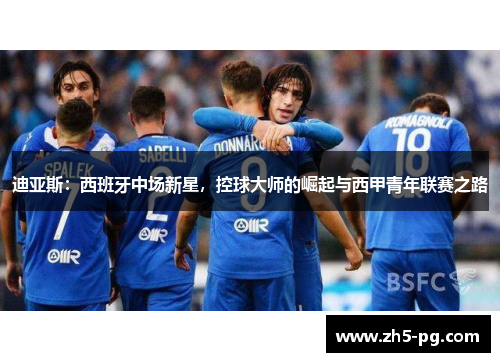 迪亚斯:西班牙中场新星,控球大师的崛起与西甲青年联赛之路 迪亚斯:西班牙中场新星,控球大师的崛起与西甲青年联赛之路
