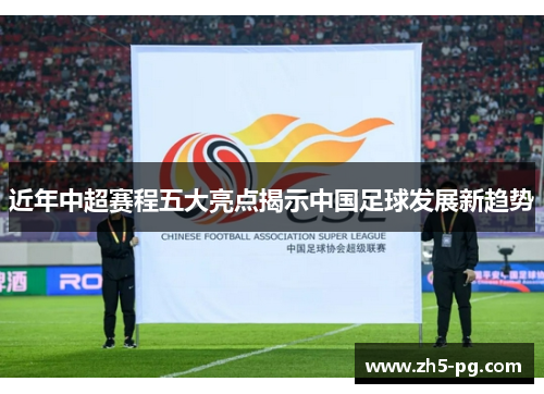 近年中超赛程五大亮点揭示中国足球发展新趋势 近年中超赛程五大亮点揭示中国足球发展新趋势