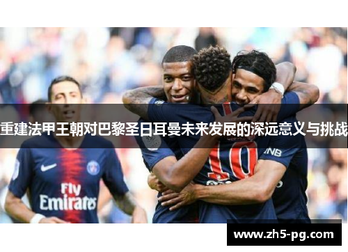 重建法甲王朝对巴黎圣日耳曼未来发展的深远意义与挑战