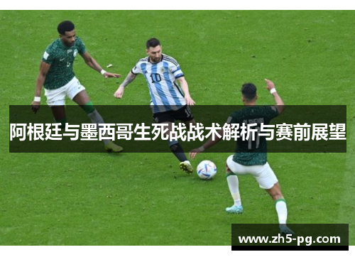 阿根廷与墨西哥生死战战术解析与赛前展望