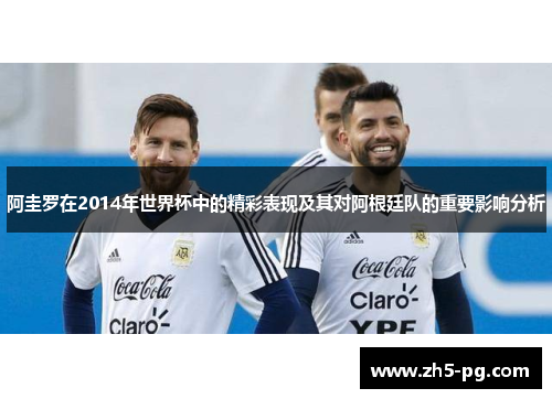 阿圭罗在2014年世界杯中的精彩表现及其对阿根廷队的重要影响分析