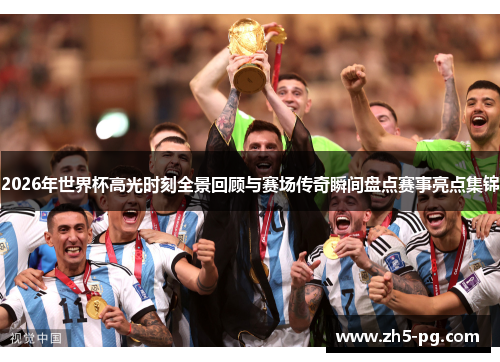 2026年世界杯高光时刻全景回顾与赛场传奇瞬间盘点赛事亮点集锦 2026年世界杯高光时刻全景回顾与赛场传奇瞬间盘点赛事亮点集锦