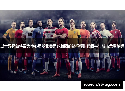 以世界杯蒙特雷为中心重塑北美足球版图的新征程时代叙事与城市荣耀梦想