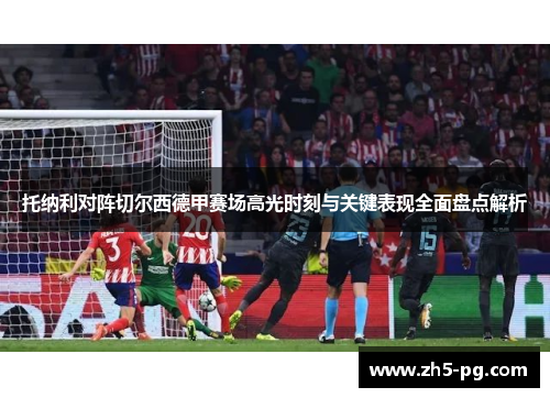 托纳利对阵切尔西德甲赛场高光时刻与关键表现全面盘点解析 托纳利对阵切尔西德甲赛场高光时刻与关键表现全面盘点解析