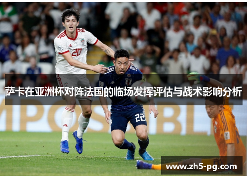 萨卡在亚洲杯对阵法国的临场发挥评估与战术影响分析