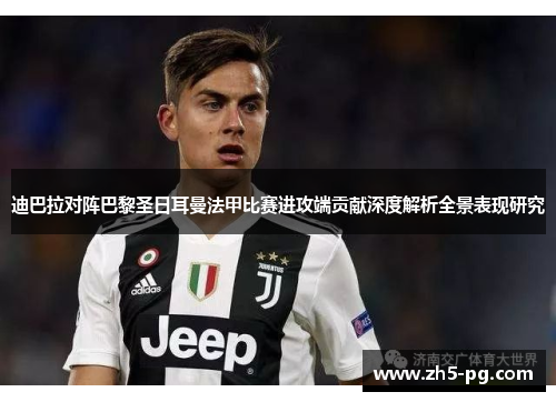 迪巴拉对阵巴黎圣日耳曼法甲比赛进攻端贡献深度解析全景表现研究