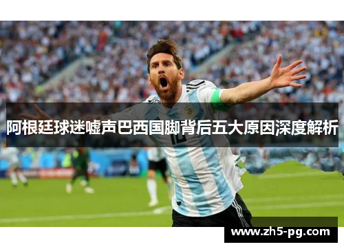 阿根廷球迷嘘声巴西国脚背后五大原因深度解析