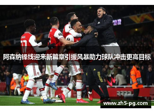 阿森纳锋线迎来新篇章引援风暴助力球队冲击更高目标