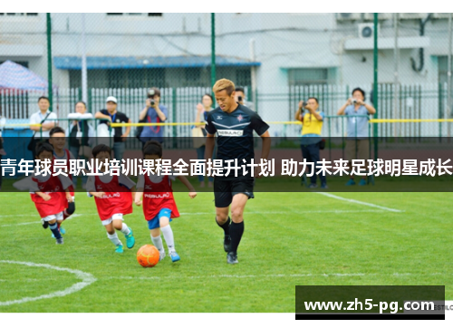 青年球员职业培训课程全面提升计划 助力未来足球明星成长