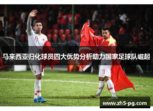 马来西亚归化球员四大优势分析助力国家足球队崛起