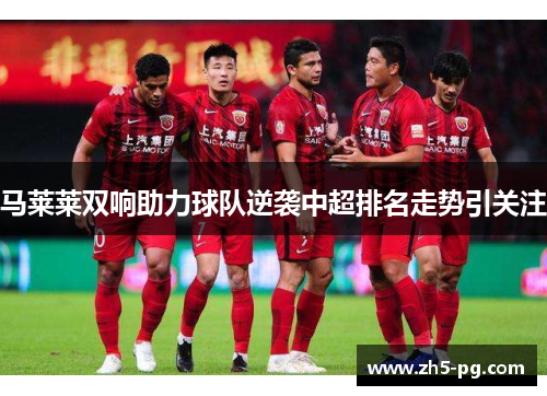 马莱莱双响助力球队逆袭中超排名走势引关注 马莱莱双响助力球队逆袭中超排名走势引关注