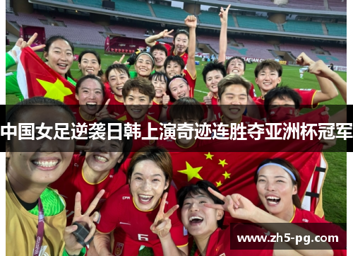 中国女足逆袭日韩上演奇迹连胜夺亚洲杯冠军