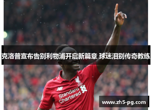 克洛普宣布告别利物浦开启新篇章 球迷泪别传奇教练 克洛普宣布告别利物浦开启新篇章 球迷泪别传奇教练